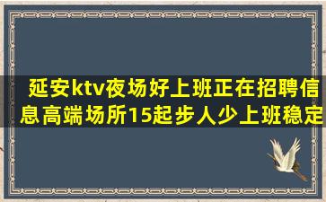 延安ktv夜场好上班正在招聘信息高端场所15起步人少上班稳定