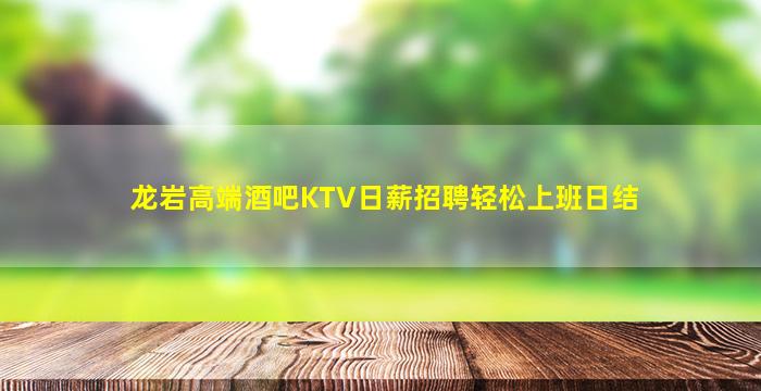 龙岩高端酒吧KTV日薪招聘轻松上班日结
